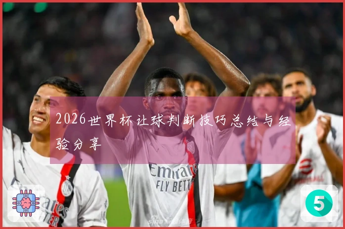 2026世界杯让球判断技巧总结与经验分享