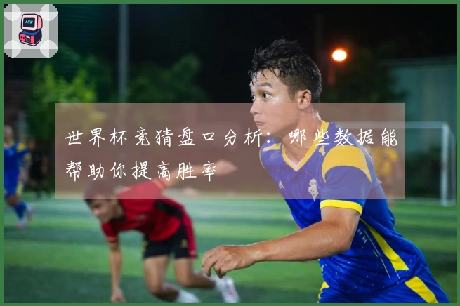 世界杯竞猜盘口分析：哪些数据能帮助你提高胜率