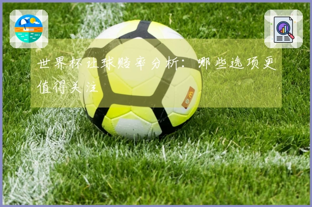 世界杯让球赔率分析：哪些选项更值得关注